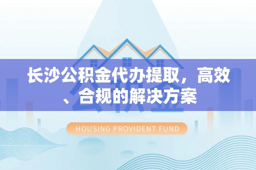 禄丰长沙公积金代办提取，高效、合规的解决方案