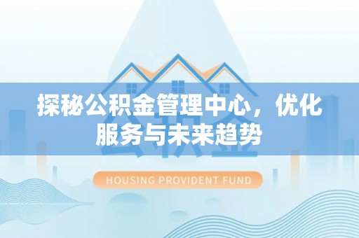 禄丰探秘公积金管理中心，优化服务与未来趋势