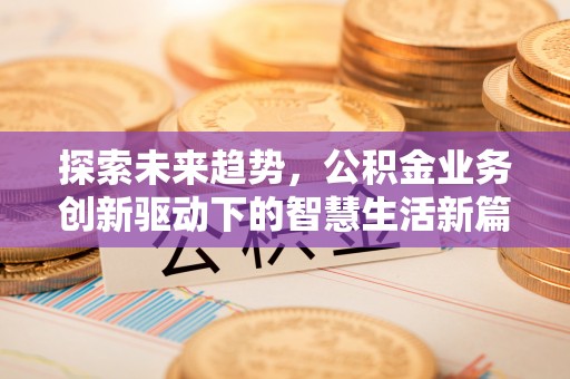 禄丰探索未来趋势，公积金业务创新驱动下的智慧生活新篇章