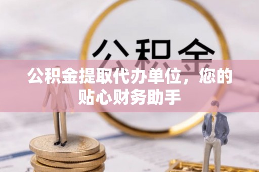 禄丰公积金提取代办单位，您的贴心财务助手