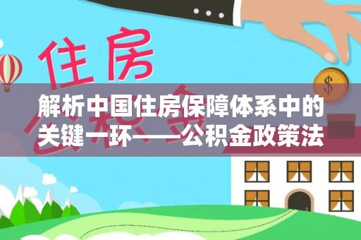 禄丰解析中国住房保障体系中的关键一环——公积金政策法规的演变与影响