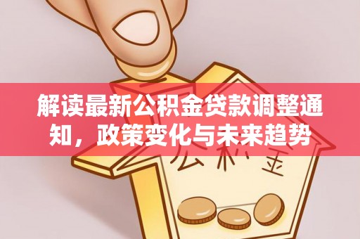 禄丰解读最新公积金贷款调整通知，政策变化与未来趋势