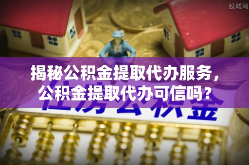 禄丰揭秘公积金提取代办服务，公积金提取代办可信吗？