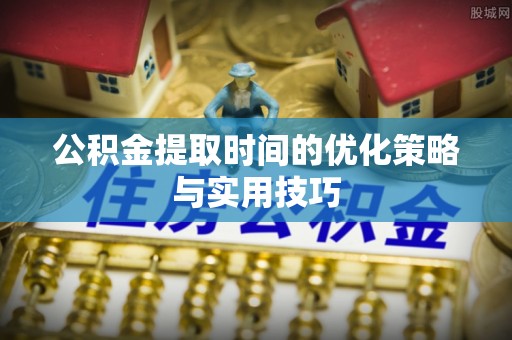 禄丰公积金提取时间的优化策略与实用技巧