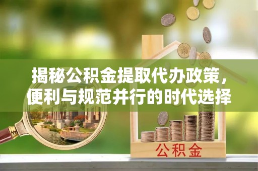 禄丰揭秘公积金提取代办政策，便利与规范并行的时代选择