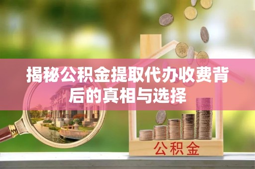 禄丰揭秘公积金提取代办收费背后的真相与选择