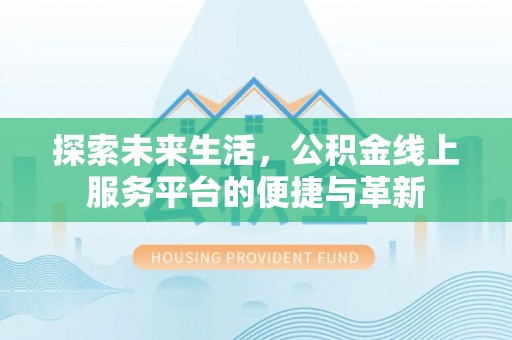 禄丰探索未来生活，公积金线上服务平台的便捷与革新