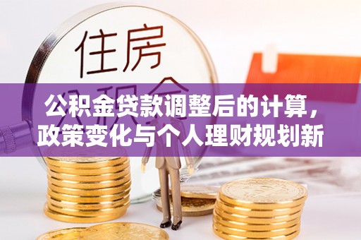 禄丰公积金贷款调整后的计算，政策变化与个人理财规划新方向