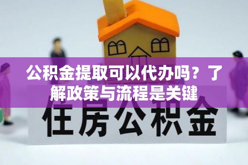 禄丰公积金提取可以代办吗？了解政策与流程是关键