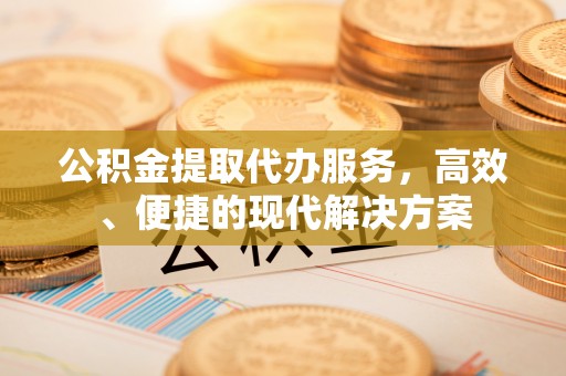 禄丰公积金提取代办服务，高效、便捷的现代解决方案