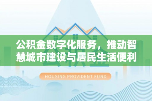 禄丰公积金数字化服务，推动智慧城市建设与居民生活便利化
