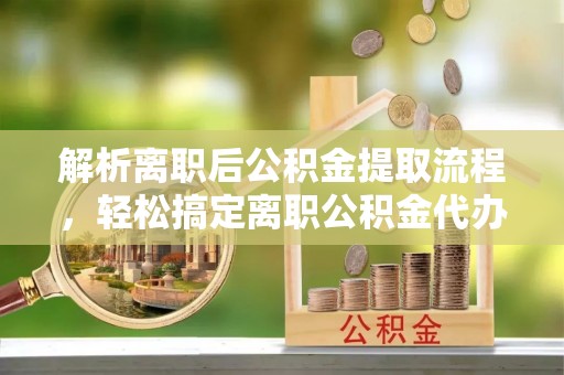 禄丰解析离职后公积金提取流程，轻松搞定离职公积金代办提取手续