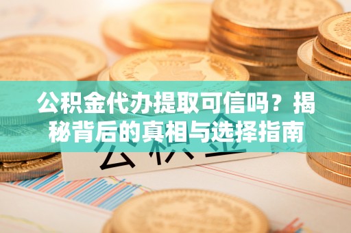 禄丰公积金代办提取可信吗？揭秘背后的真相与选择指南