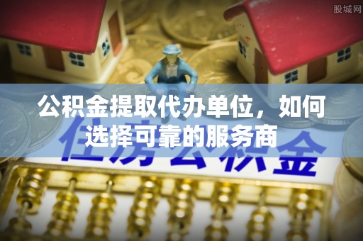 禄丰公积金提取代办单位，如何选择可靠的服务商