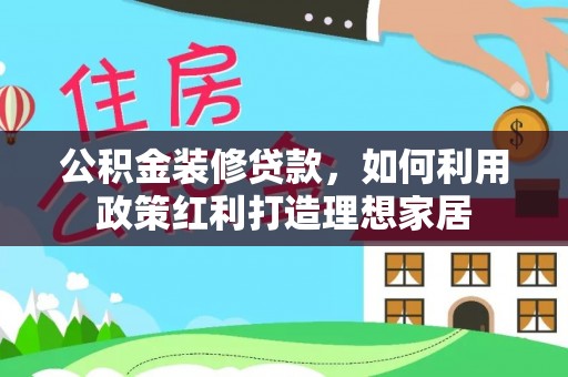 禄丰公积金装修贷款，如何利用政策红利打造理想家居