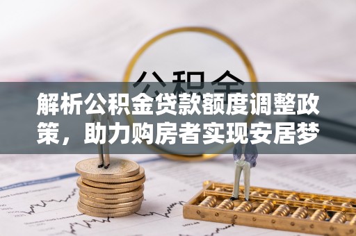 禄丰解析公积金贷款额度调整政策，助力购房者实现安居梦想