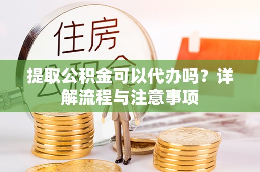 禄丰提取公积金可以代办吗？详解流程与注意事项
