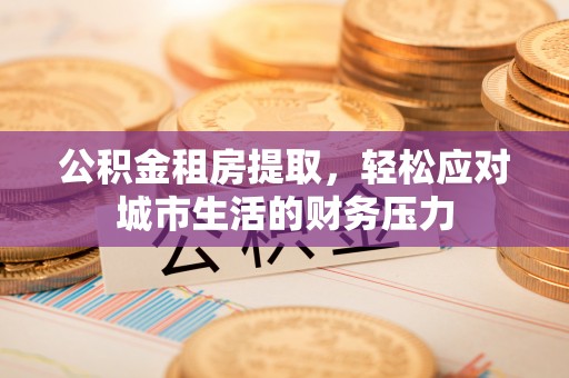 禄丰公积金租房提取，轻松应对城市生活的财务压力