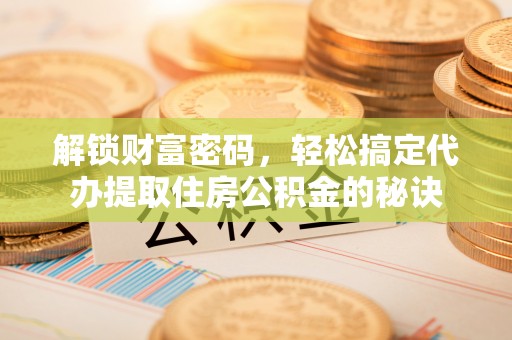 禄丰解锁财富密码，轻松搞定代办提取住房公积金的秘诀