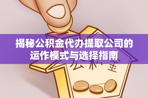 禄丰揭秘公积金代办提取公司的运作模式与选择指南