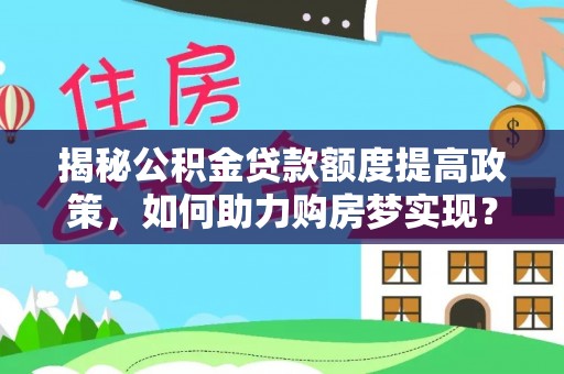 禄丰揭秘公积金贷款额度提高政策，如何助力购房梦实现？
