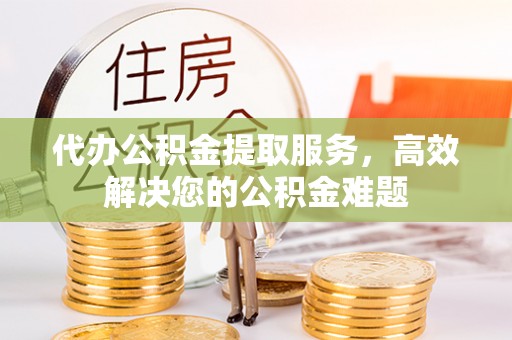 禄丰代办公积金提取服务，高效解决您的公积金难题