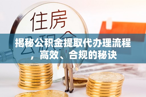 禄丰揭秘公积金提取代办理流程，高效、合规的秘诀