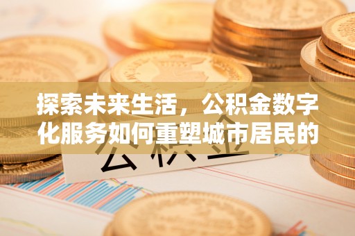 禄丰探索未来生活，公积金数字化服务如何重塑城市居民的财务管理