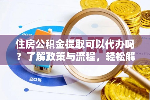 禄丰住房公积金提取可以代办吗？了解政策与流程，轻松解决疑惑