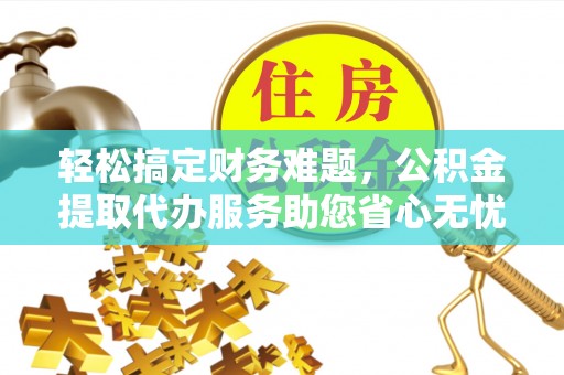 禄丰轻松搞定财务难题，公积金提取代办服务助您省心无忧