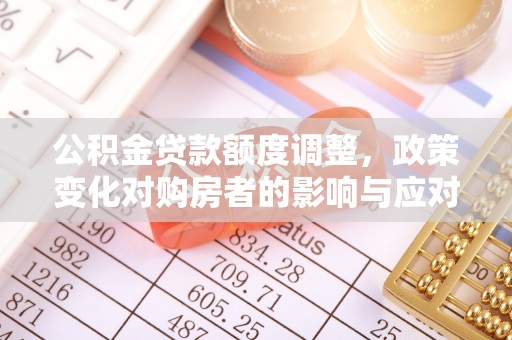 禄丰公积金贷款额度调整，政策变化对购房者的影响与应对策略