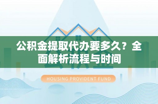 禄丰公积金提取代办要多久？全面解析流程与时间