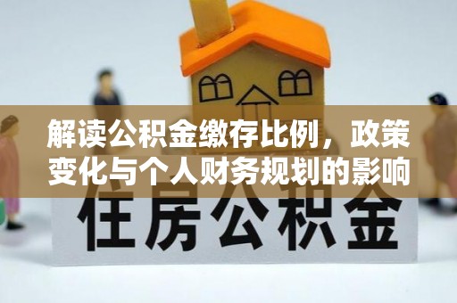 禄丰解读公积金缴存比例，政策变化与个人财务规划的影响