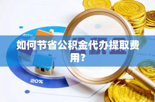 禄丰如何节省公积金代办提取费用？