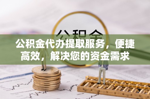 禄丰公积金代办提取服务，便捷高效，解决您的资金需求