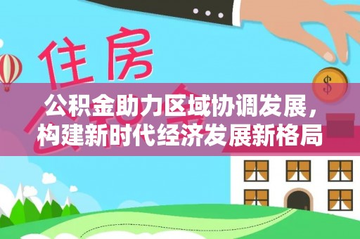 禄丰公积金助力区域协调发展，构建新时代经济发展新格局