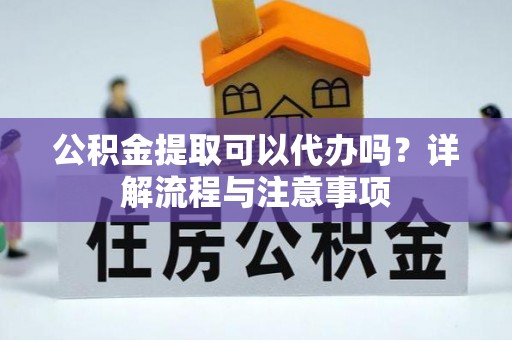 禄丰公积金提取可以代办吗？详解流程与注意事项