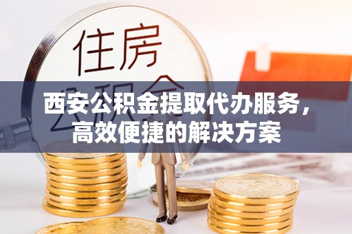 禄丰西安公积金提取代办服务，高效便捷的解决方案