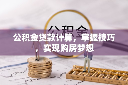 禄丰公积金贷款计算，掌握技巧，实现购房梦想