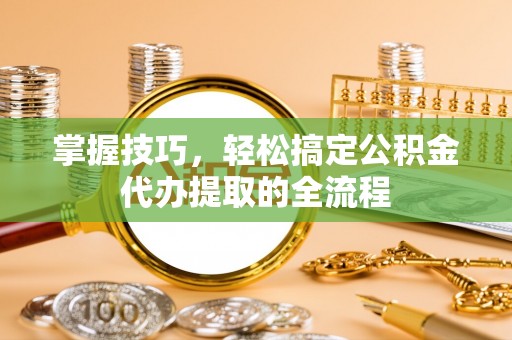 禄丰掌握技巧，轻松搞定公积金代办提取的全流程