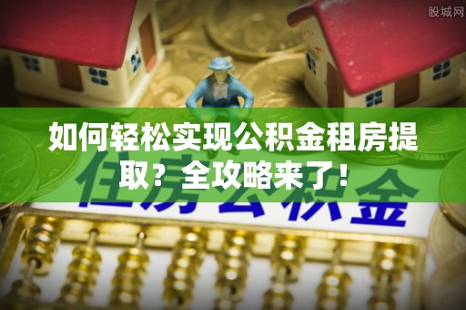 禄丰如何轻松实现公积金租房提取？全攻略来了！