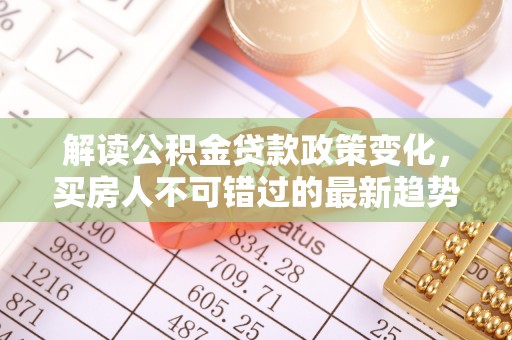 禄丰解读公积金贷款政策变化，买房人不可错过的最新趋势