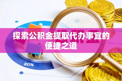 禄丰探索公积金提取代办事宜的便捷之道
