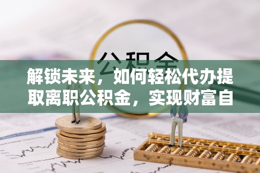 禄丰解锁未来，如何轻松代办提取离职公积金，实现财富自由的第一步