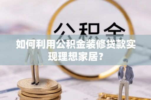 禄丰如何利用公积金装修贷款实现理想家居？