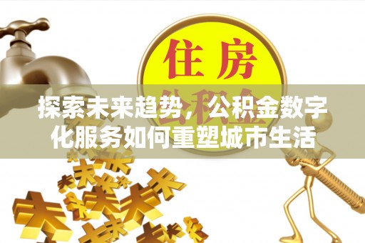 禄丰探索未来趋势，公积金数字化服务如何重塑城市生活